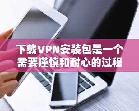 下载VPN安装包是一个需要谨慎和耐心的过程，需要综合考虑安全、技术、设备等多个方面。以下是使用安全和可靠的方法来下载和安装VPN安装包