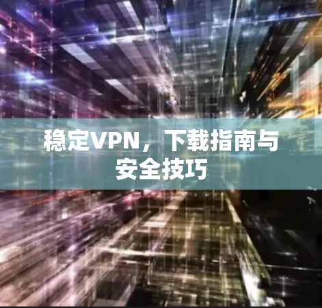 稳定VPN，下载指南与安全技巧