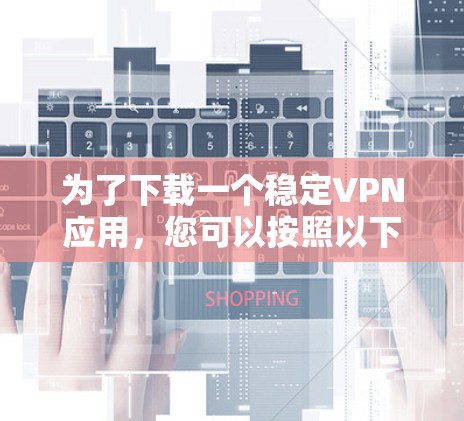 为了下载一个稳定VPN应用，您可以按照以下步骤进行