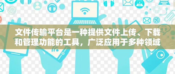 文件传输平台是一种提供文件上传、下载和管理功能的工具，广泛应用于多种领域，如教育、工作和生活。以下是关于文件传输平台的详细介绍