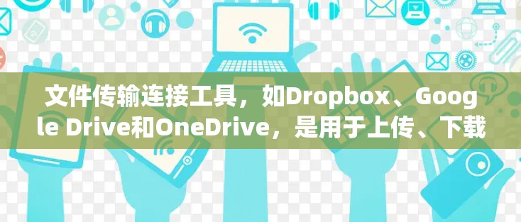 文件传输连接工具，如Dropbox、Google Drive和OneDrive，是用于上传、下载、管理文件的综合工具。以下是它们的主要特点和功能