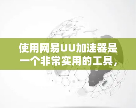 使用网易UU加速器是一个非常实用的工具，适合处理多种文件和应用。以下是详细的使用指南和注意事项