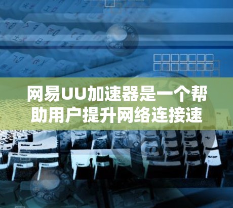 网易UU加速器是一个帮助用户提升网络连接速度的工具，适合有一定网络基础的用户使用。以下是使用网易UU加速器的详细教程
