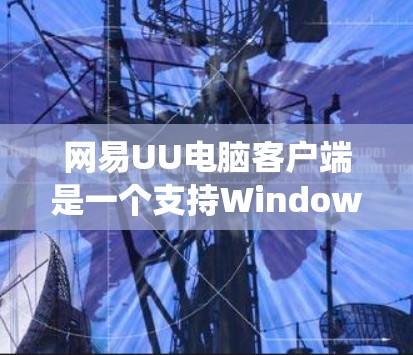 网易UU电脑客户端是一个支持Windows 1和更高版本的电脑管理工具，旨在提供用户友好的系统管理、备份和设置功能。以下是一步步的使用指南