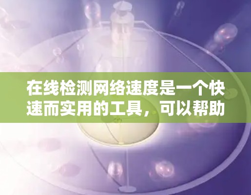 在线检测网络速度是一个快速而实用的工具，可以帮助你了解你的网络连接情况。以下是一个分步指南，帮助你更好地进行网络速度测试