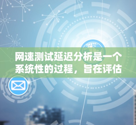 网速测试延迟分析是一个系统性的过程，旨在评估网络连接的稳定性和延迟情况。以下是详细的步骤和注意事项，帮助您准确分析网速延迟
