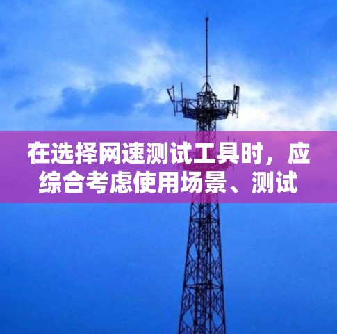 在选择网速测试工具时，应综合考虑使用场景、测试需求、工具的可靠性和易用性。以下是一些推荐
