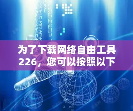 为了下载网络自由工具226，您可以按照以下步骤进行