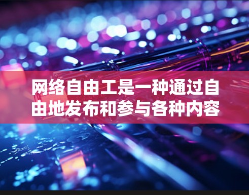 网络自由工是一种通过自由地发布和参与各种内容活动，通过积累积分和参与活动来提升个人影响力和收入的模式。以下是对网络自由工的详细总结