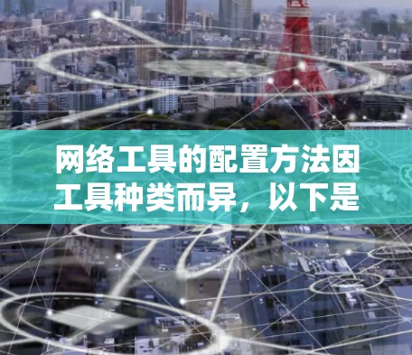 网络工具的配置方法因工具种类而异，以下是一些常见的网络工具配置方法，可供您参考