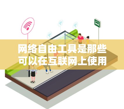 网络自由工具是那些可以在互联网上使用的工具，它们在多个领域发挥着重要作用。以下是一些网络自由工具的分类和应用