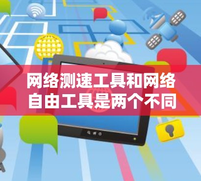 网络测速工具和网络自由工具是两个不同的概念，但它们在不同方面有联系。以下是一些关于网络测速工具和网络自由工具的详细说明
