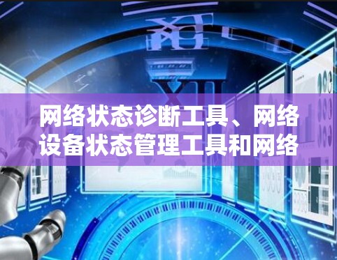 网络状态诊断工具、网络设备状态管理工具和网络设备状态查询工具是用于网络状态管理的不同方面，每个工具都有其独特的功能和使用方法。以下是对这些工具的详细总结和建议