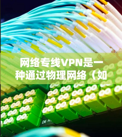 网络专线VPN是一种通过物理网络（如光纤或Wi-Fi）直接连接的VPN服务，专为特定目标服务器设计，提供加密传输，并支持多种功能如数据窃取、保护等。以下是关于网络专线VPN的详细总结