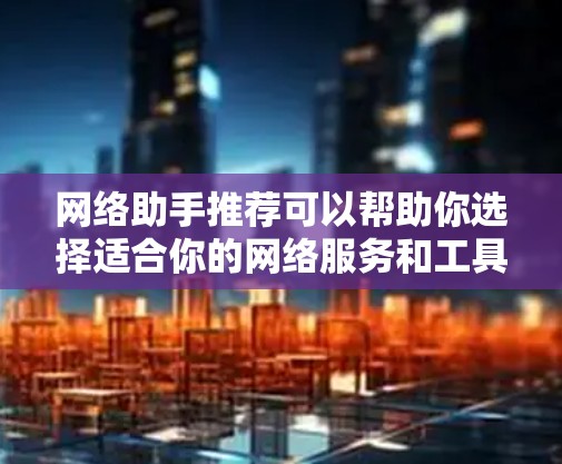 网络助手推荐可以帮助你选择适合你的网络服务和工具。以下是一些推荐，供你参考