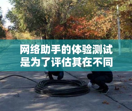 网络助手的体验测试是为了评估其在不同场景下的表现和功能是否符合预期。以下是一些常见的网络助手体验测试步骤和内容