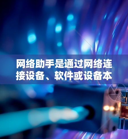 网络助手是通过网络连接设备、软件或设备本身进行操作的设备。体验版的网络助手是指在特定条件下或使用特定功能下运行的网络助手。以下是一些网络助手体验版的特点和主要功能
