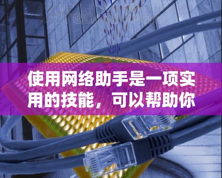 使用网络助手是一项实用的技能，可以帮助你管理文件、生成报告、转移文件等。以下是一个结构化的教程，帮助你系统地使用网络助手