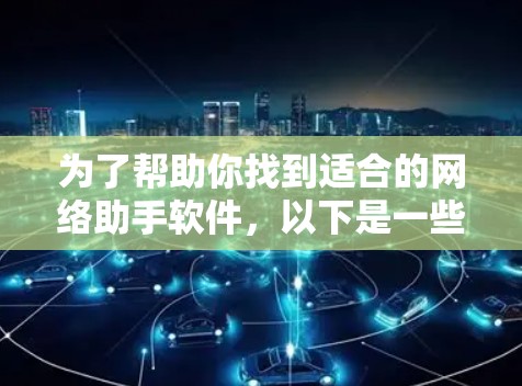 为了帮助你找到适合的网络助手软件，以下是一些推荐，涵盖不同需求和设备类型
