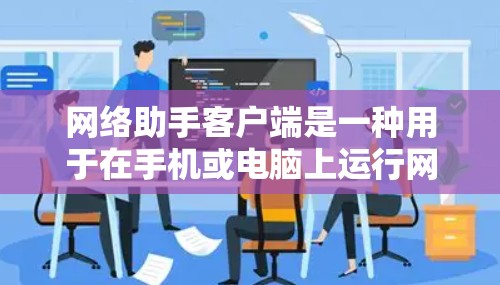 网络助手客户端是一种用于在手机或电脑上运行网络助手的应用程序，旨在提供网络监控、设备管理、安全监控等功能。以下是关于网络助手客户端的详细信息
