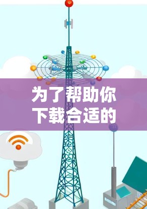 为了帮助你下载合适的网络助手APP，以下是一个清晰的步骤指南