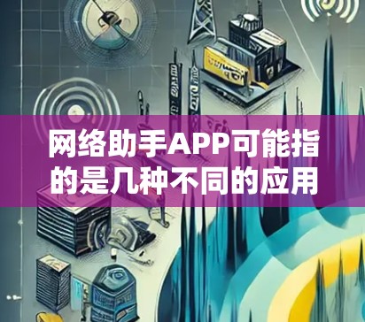 网络助手APP可能指的是几种不同的应用或服务，具体取决于上下文。以下是一些可能的解释