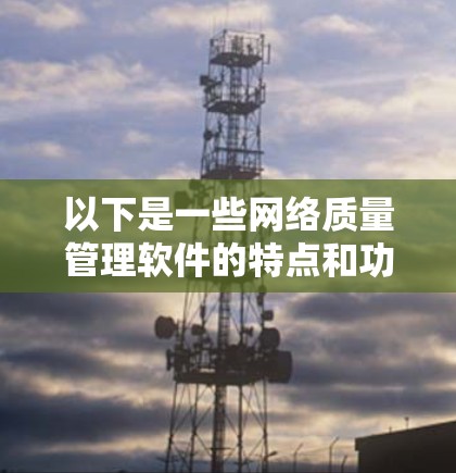 以下是一些网络质量管理软件的特点和功能