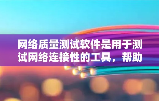 网络质量测试软件是用于测试网络连接性的工具，帮助发现网络中的问题，如连接不稳定或垃圾邮件。以下是一些常用的网络质量测试软件及其使用步骤