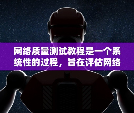 网络质量测试教程是一个系统性的过程，旨在评估网络设备的性能，确保其正常运行。以下是对网络质量测试教程的总结和详细步骤