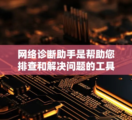 网络诊断助手是帮助您排查和解决问题的工具，以下是一些推荐，涵盖常见问题和需求