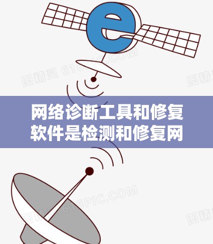网络诊断工具和修复软件是检测和修复网络问题的重要工具，各有其独特功能和使用方法。以下是详细的总结和建议