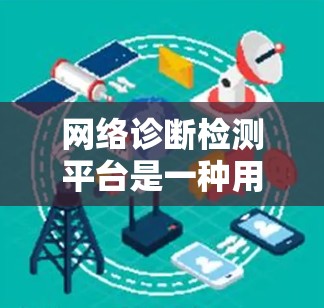 网络诊断检测平台是一种用于监控和检测网络设备状态的工具，通过收集和分析数据来评估网络的健康状况，确保网络的稳定性和高效运行。以下是对该平台的详细分析