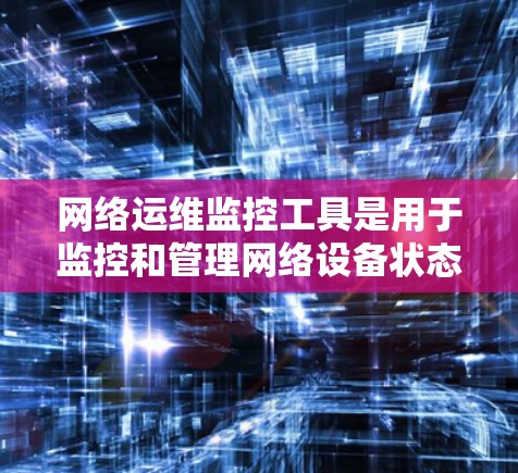 网络运维监控工具是用于监控和管理网络设备状态、流量、性能和网络配置的工具。以下是一些常用的网络运维监控工具及其特点