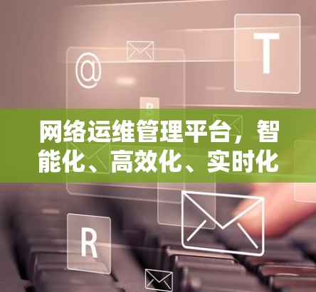 网络运维管理平台，智能化、高效化、实时化、安全化的未来