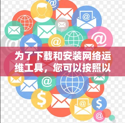 为了下载和安装网络运维工具，您可以按照以下步骤进行操作