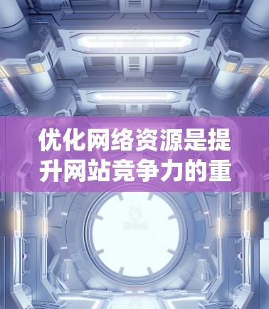 优化网络资源是提升网站竞争力的重要步骤，以下是一个系统化的优化指南，帮助你让你的网络资源更加优化