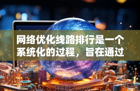 网络优化线路排行是一个系统化的过程，旨在通过调整线路的位置和连接方式，优化网络性能。以下是对这个过程的分步说明