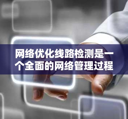 网络优化线路检测是一个全面的网络管理过程，旨在确保网络的稳定、安全和可用性。以下是对网络优化线路检测的详细总结
