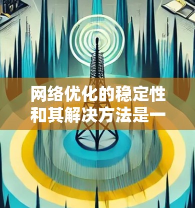 网络优化的稳定性和其解决方法是一个复杂而重要的领域，涉及多个方面。以下是对该主题的分步分析和总结