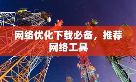 网络优化下载必备，推荐网络工具