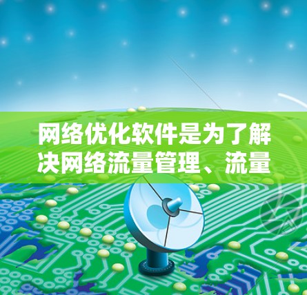 网络优化软件是为了解决网络流量管理、流量控制、流量重分配等网络优化问题而开发的工具。以下是对网络优化软件的详细总结，涵盖其特点、使用步骤、优缺点及适用场景，供参考
