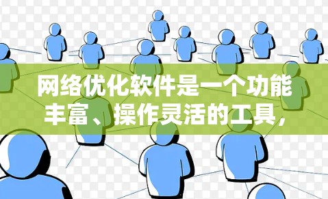 网络优化软件是一个功能丰富、操作灵活的工具，帮助用户提升网站的访问量和转化率。以下是对网络优化软件功能的详细介绍，涵盖各个模块和使用步骤