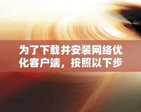 为了下载并安装网络优化客户端，按照以下步骤操作