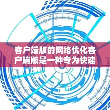 客户端版的网络优化客户端版是一种专为快速访问互联网的用户设计的网络优化应用，主要针对需要快速访问网络的用户。以下是对客户端版网络优化客户端版的详细总结