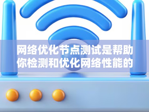 网络优化节点测试是帮助你检测和优化网络性能的重要步骤。以下是一个详细的网络优化节点测试指南，涵盖测试目标、测试步骤、注意事项以及优化建议
