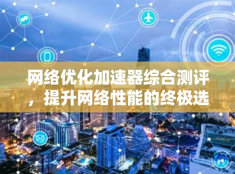 网络优化加速器综合测评，提升网络性能的终极选择