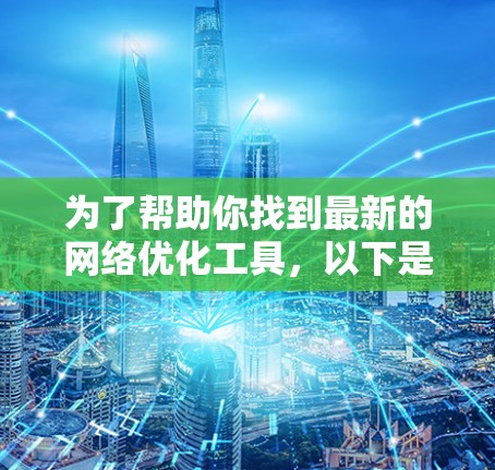 为了帮助你找到最新的网络优化工具，以下是一个有条理的推荐和比较