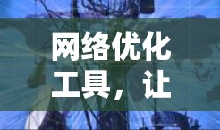 网络优化工具，让网络更高效，生活更便捷