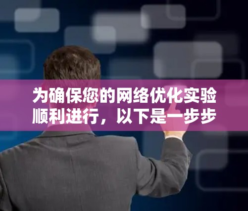 为确保您的网络优化实验顺利进行，以下是一步步的建议和计划