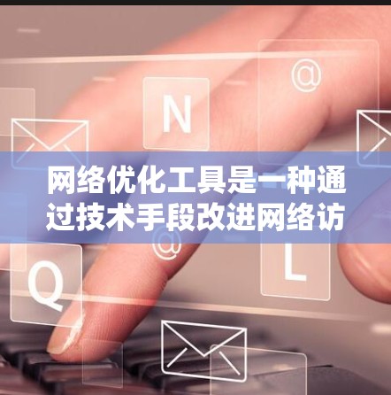 网络优化工具是一种通过技术手段改进网络访问效率和网站用户体验的工具。它们分为自动化工具、实时工具、SEO优化工具和移动优化工具等。以下是对这些工具的详细介绍和使用方法